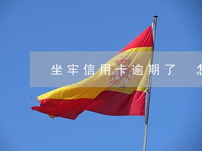 坐牢信用卡逾期了 怎么办 坐牢信用卡逾期了 怎么办